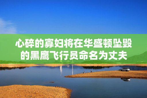心碎的寡妇将在华盛顿坠毁的黑鹰飞行员命名为丈夫