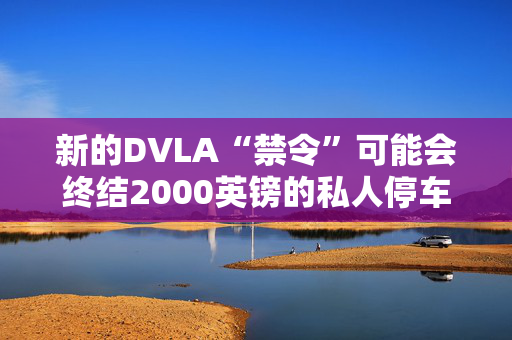 新的DVLA“禁令”可能会终结2000英镑的私人停车罚款