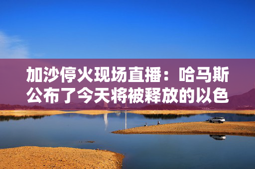 加沙停火现场直播：哈马斯公布了今天将被释放的以色列人质的名字