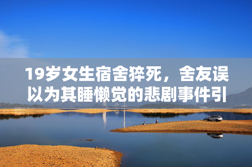 19岁女生宿舍猝死，舍友误以为其睡懒觉的悲剧事件引发关注
