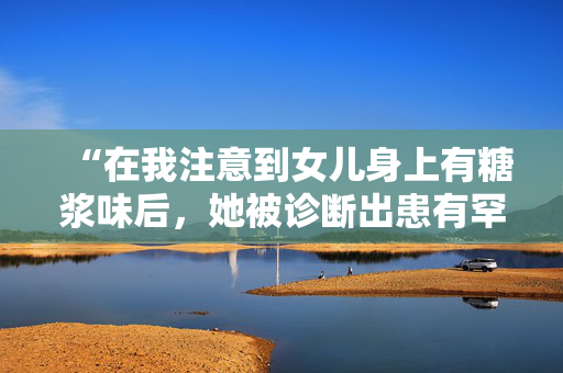 “在我注意到女儿身上有糖浆味后，她被诊断出患有罕见疾病。”