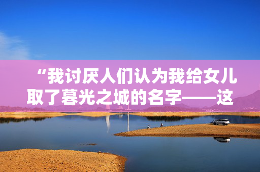 “我讨厌人们认为我给女儿取了暮光之城的名字——这个名字是我先取的。”
