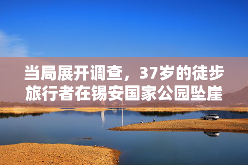 当局展开调查，37岁的徒步旅行者在锡安国家公园坠崖身亡