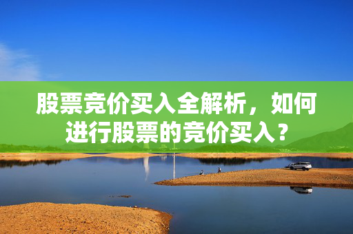 股票竞价买入全解析，如何进行股票的竞价买入？
