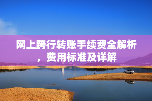 网上跨行转账手续费全解析，费用标准及详解