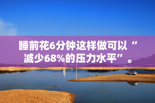 睡前花6分钟这样做可以“减少68%的压力水平”。