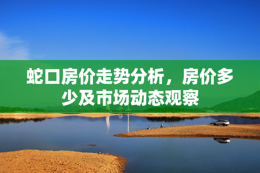 蛇口房价走势分析，房价多少及市场动态观察