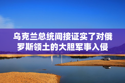 乌克兰总统间接证实了对俄罗斯领土的大胆军事入侵