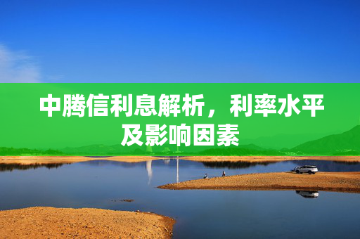 中腾信利息解析，利率水平及影响因素