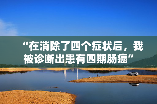 “在消除了四个症状后，我被诊断出患有四期肠癌”