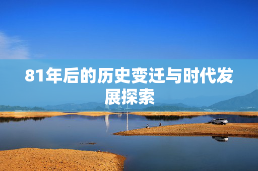 81年后的历史变迁与时代发展探索