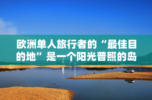 欧洲单人旅行者的“最佳目的地”是一个阳光普照的岛屿