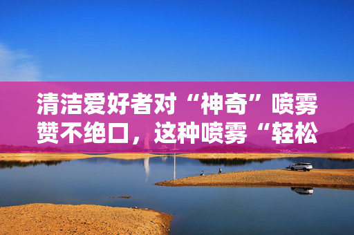 清洁爱好者对“神奇”喷雾赞不绝口，这种喷雾“轻松摆脱黑霉”