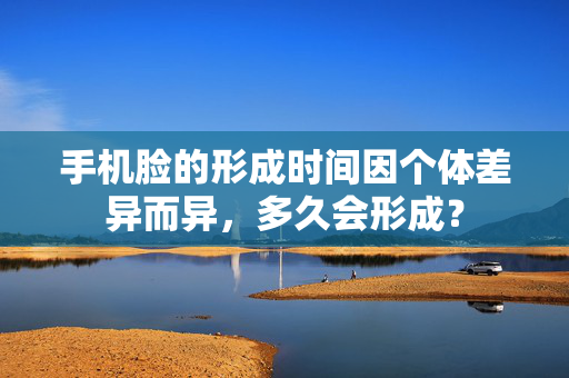 手机脸的形成时间因个体差异而异，多久会形成？