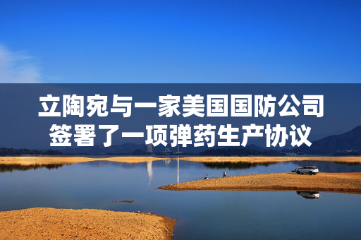 立陶宛与一家美国国防公司签署了一项弹药生产协议