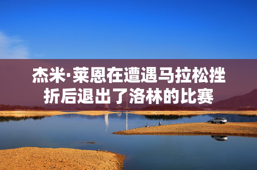 杰米·莱恩在遭遇马拉松挫折后退出了洛林的比赛