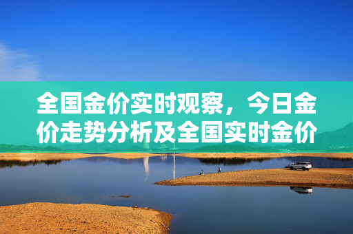 全国金价实时观察，今日金价走势分析及全国实时金价报价