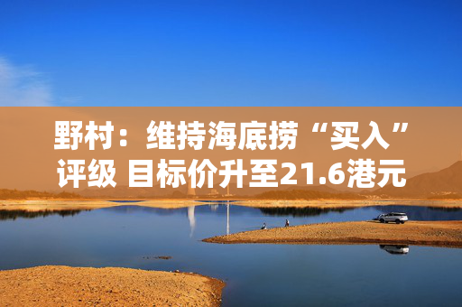 野村：维持海底捞“买入”评级 目标价升至21.6港元