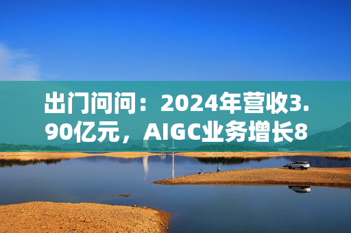 出门问问：2024年营收3.90亿元，AIGC业务增长88.5%