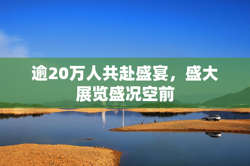 逾20万人共赴盛宴，盛大展览盛况空前