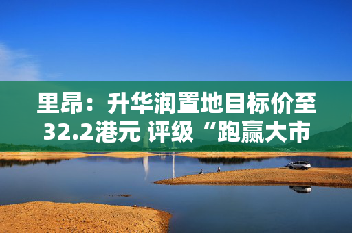 里昂：升华润置地目标价至32.2港元 评级“跑赢大市”
