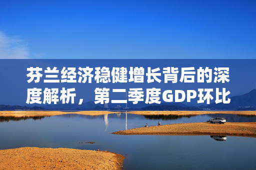 芬兰经济稳健增长背后的深度解析，第二季度GDP环比增长0.4%