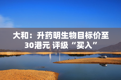 大和：升药明生物目标价至30港元 评级“买入”