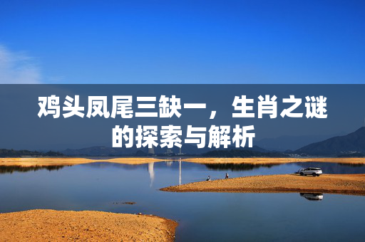 鸡头凤尾三缺一，生肖之谜的探索与解析