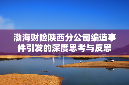 渤海财险陕西分公司编造事件引发的深度思考与反思