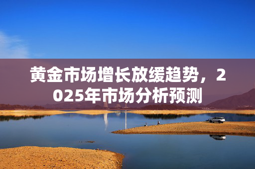 黄金市场增长放缓趋势，2025年市场分析预测
