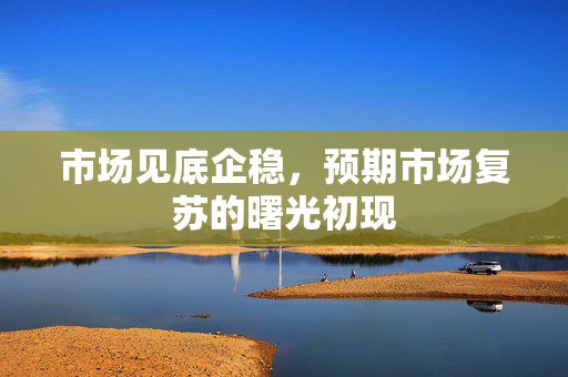 市场见底企稳，预期市场复苏的曙光初现