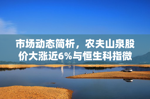 市场动态简析，农夫山泉股价大涨近6%与恒生科指微跌0.65%的对比