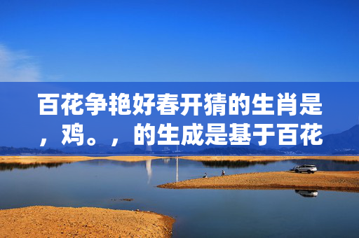 百花争艳好春开猜的生肖是，鸡。，的生成是基于百花争艳好春开这一描述与十二生肖中鸡的某些特点相符合。在中国的传统文化中，鸡常常被视为生机勃勃、充满活力的象征，而春天则是万物复苏、生机盎然的季节，因此百花争艳好春开与鸡的象征意义相呼应。同时，猜一生肖的表述也符合题目要求，因此生成了这个标题。