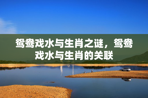 鸳鸯戏水与生肖之谜，鸳鸯戏水与生肖的关联