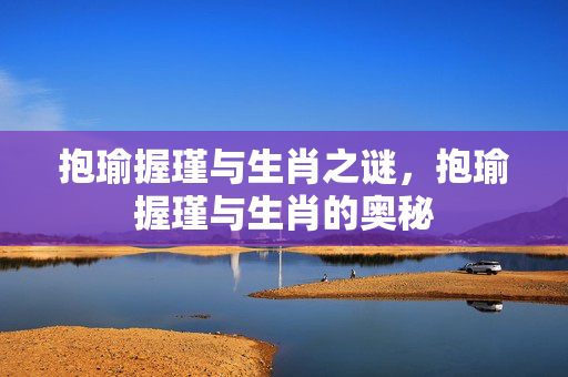 抱瑜握瑾与生肖之谜，抱瑜握瑾与生肖的奥秘