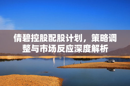 倩碧控股配股计划，策略调整与市场反应深度解析