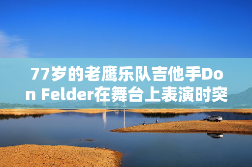 77岁的老鹰乐队吉他手Don Felder在舞台上表演时突发医疗事故