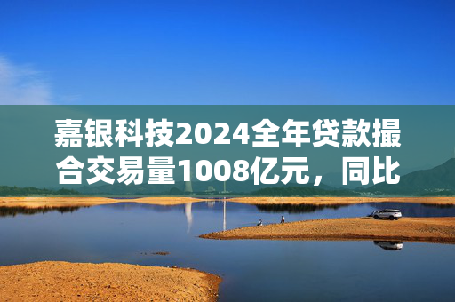 嘉银科技2024全年贷款撮合交易量1008亿元，同比增长14.4%