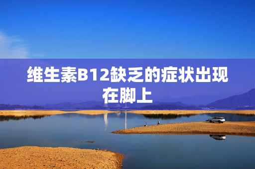 维生素B12缺乏的症状出现在脚上