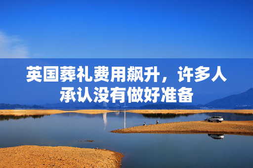 英国葬礼费用飙升，许多人承认没有做好准备