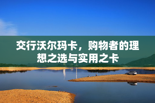 交行沃尔玛卡，购物者的理想之选与实用之卡