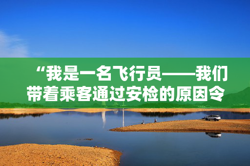 “我是一名飞行员——我们带着乘客通过安检的原因令人沮丧。”