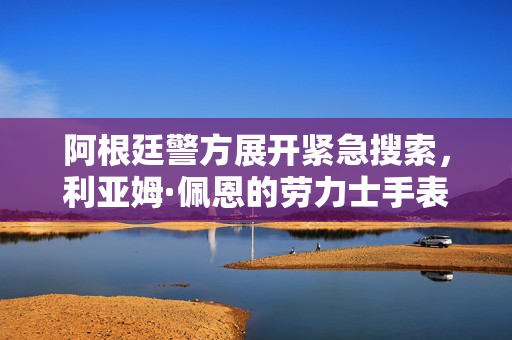 阿根廷警方展开紧急搜索，利亚姆·佩恩的劳力士手表失踪