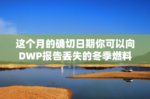 这个月的确切日期你可以向DWP报告丢失的冬季燃料费