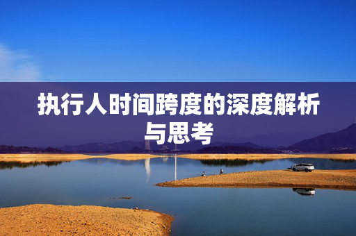 执行人时间跨度的深度解析与思考