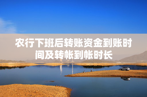 农行下班后转账资金到账时间及转帐到帐时长