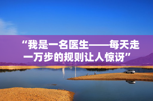 “我是一名医生——每天走一万步的规则让人惊讶”
