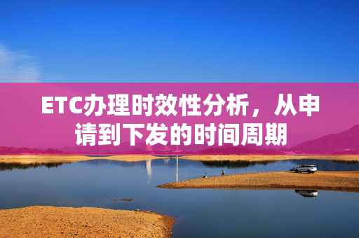 ETC办理时效性分析，从申请到下发的时间周期