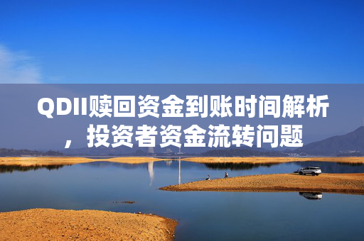 QDII赎回资金到账时间解析，投资者资金流转问题