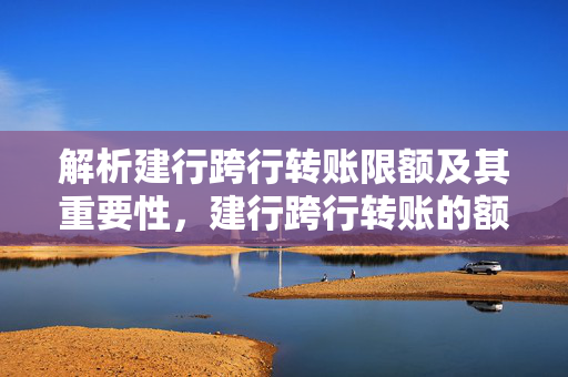 解析建行跨行转账限额及其重要性，建行跨行转账的额度限制